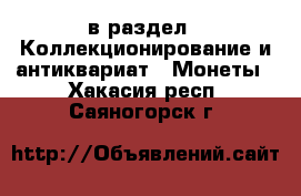  в раздел : Коллекционирование и антиквариат » Монеты . Хакасия респ.,Саяногорск г.